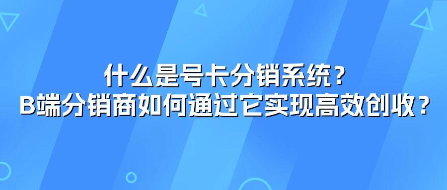 什么是号卡分销系统？B端分销商如何通过它实现高效创收？