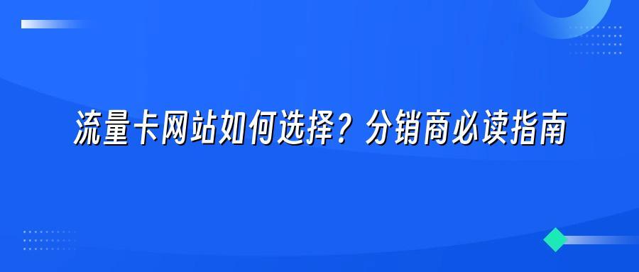 流量卡网站如何选择?分销商必读指南