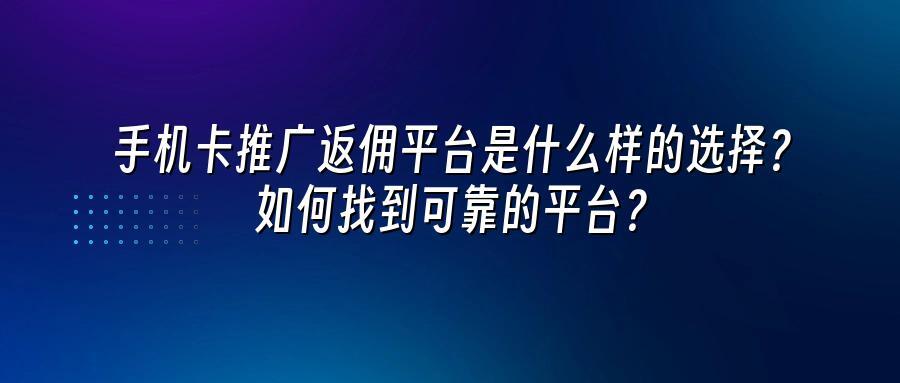 手机卡推广返佣平台是什么样的选择？如何找到可靠的平台？