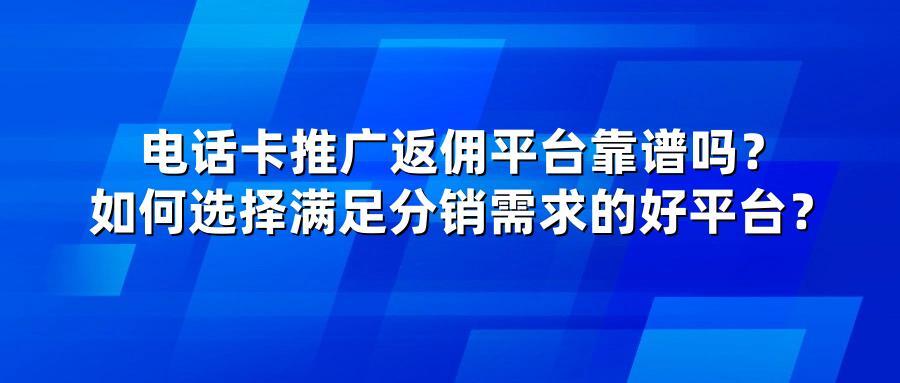 电话卡推广返佣平台靠谱吗?如何选择满足分销需求的好平台?