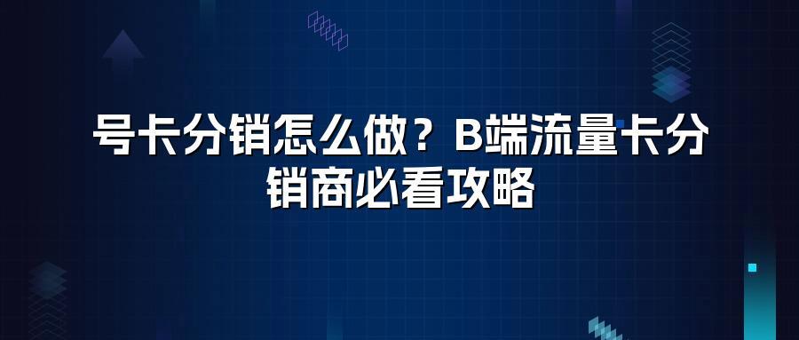 号卡分销怎么做？B端流量卡分销商必看攻略