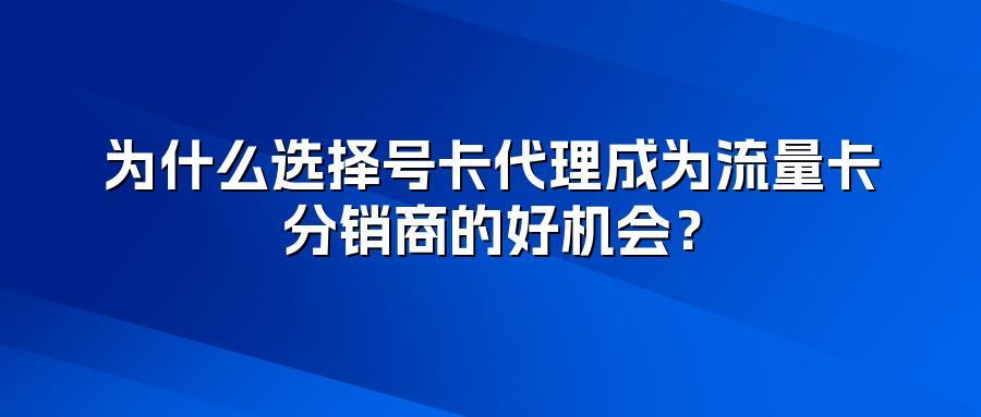 为什么选择号卡代理成为流量卡分销商的好机会？