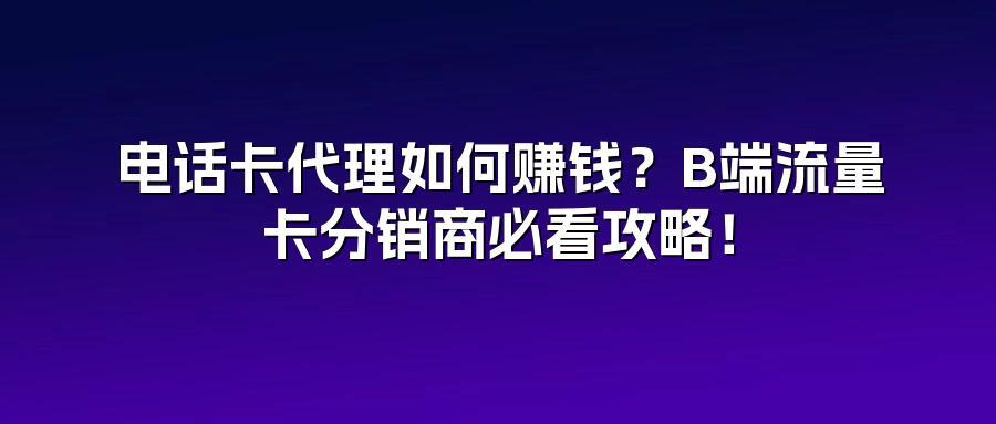 电话卡代理如何赚钱?B端流量卡分销商必看攻略!