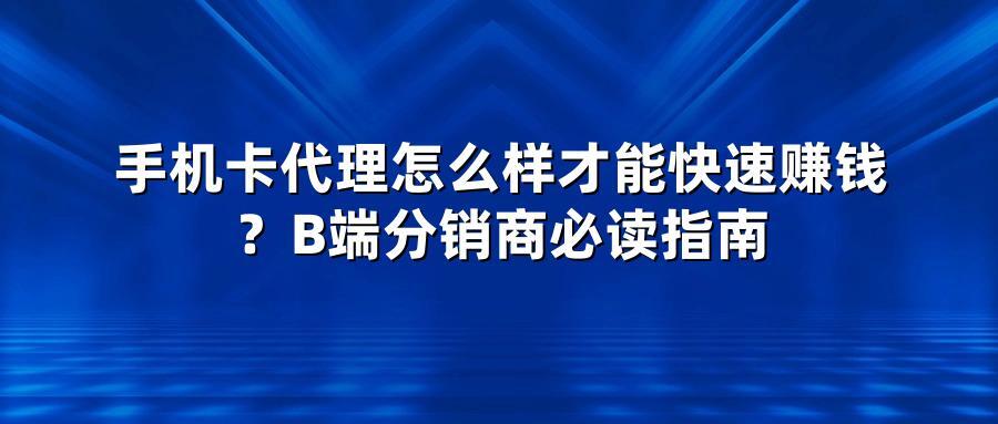 手机卡代理怎么样才能快速赚钱?B端分销商必读指南