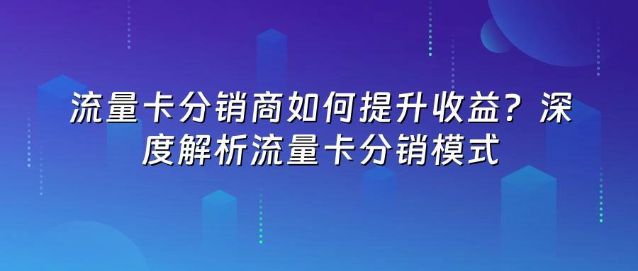 流量卡分销商如何提升收益？深度解析流量卡分销模式