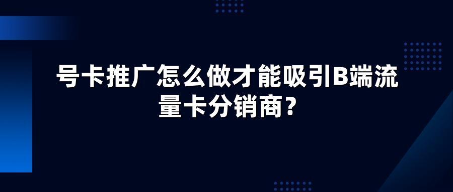 号卡推广怎么做才能吸引B端流量卡分销商？