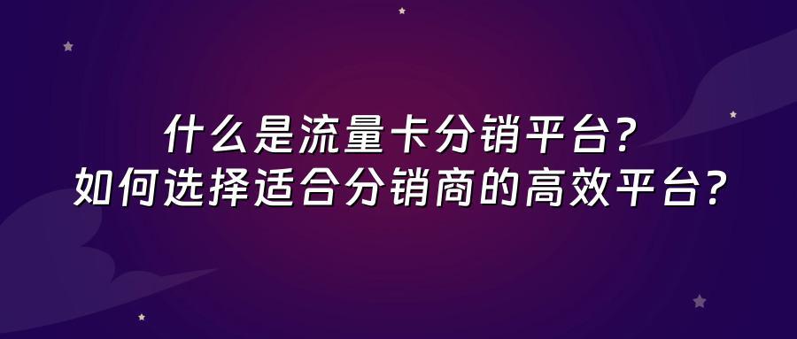 什么是流量卡分销平台？如何选择适合分销商的高效平台？