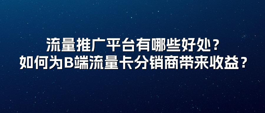 流量推广平台有哪些好处？如何为B端流量卡分销商带来收益？