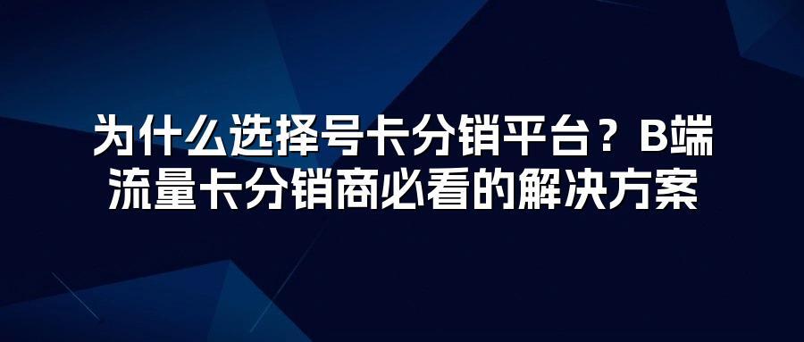 为什么选择号卡分销平台？B端流量卡分销商必看的解决方案
