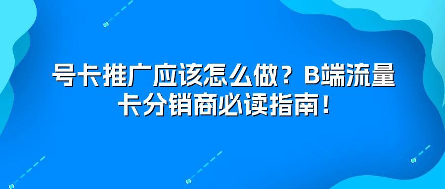 号卡推广应该怎么做?B端流量卡分销商必读指南!