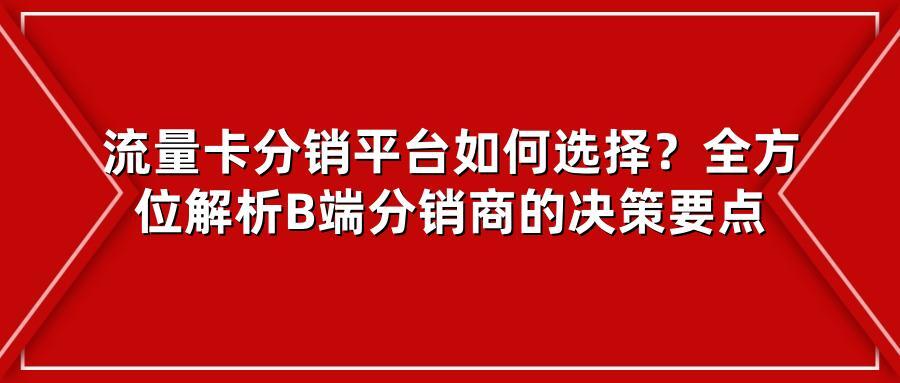流量卡分销平台如何选择?全方位解析B端分销商的决策要点