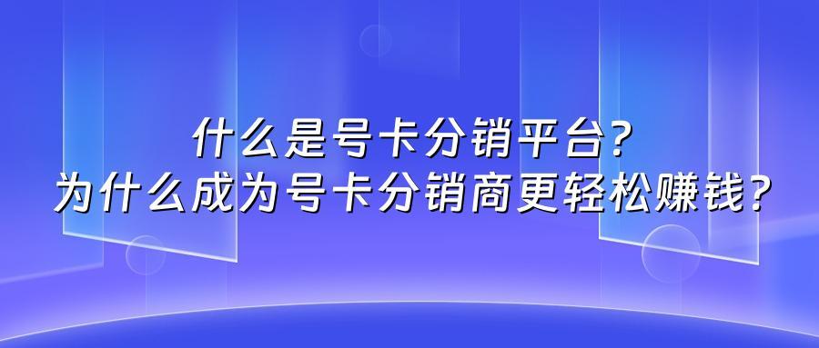 什么是号卡分销平台？为什么成为号卡分销商更轻松赚钱？