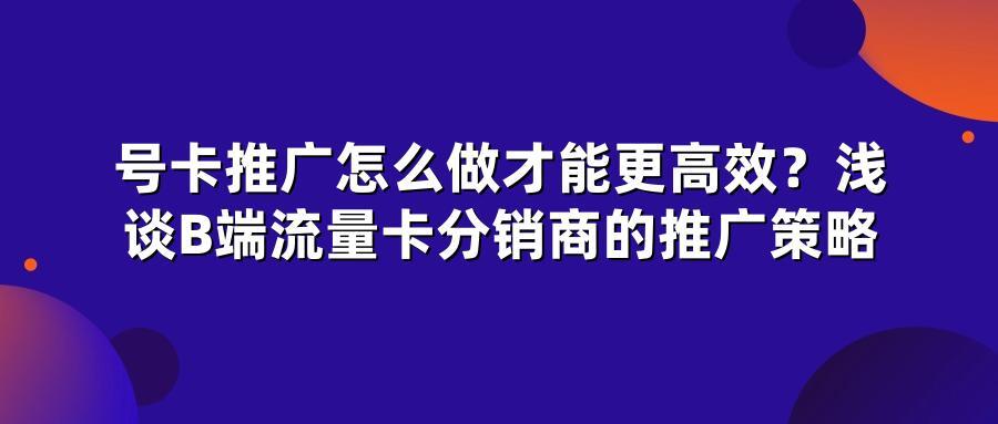 号卡推广怎么做才能更高效？浅谈B端流量卡分销商的推广策略