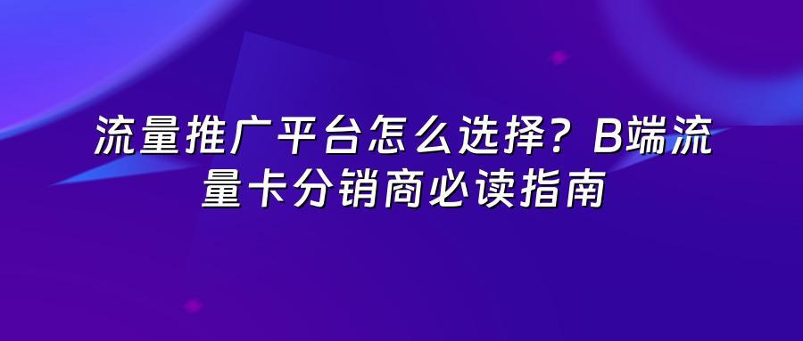 流量推广平台怎么选择？B端流量卡分销商必读指南