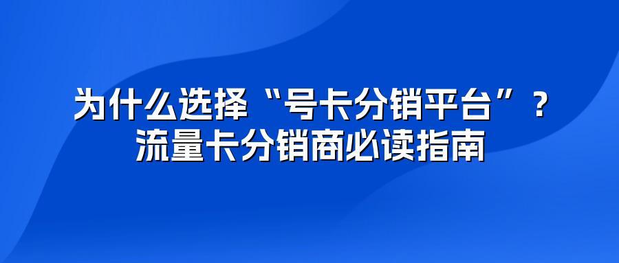为什么选择“号卡分销平台”?流量卡分销商必读指南