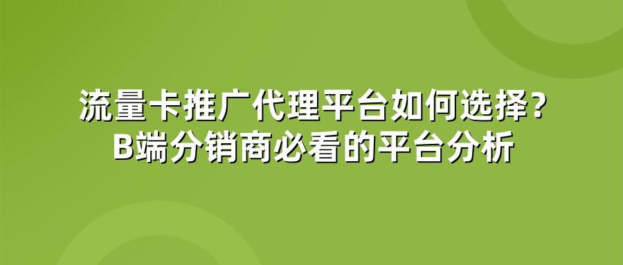 流量卡推广代理平台如何选择？B端分销商必看的平台分析