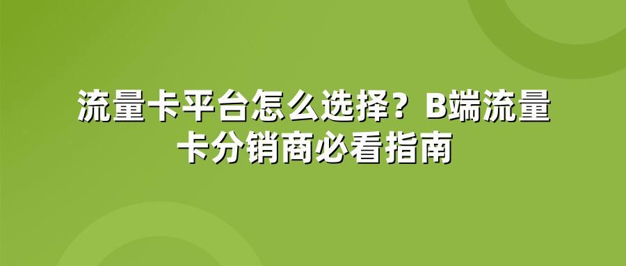 流量卡平台怎么选择？B端流量卡分销商必看指南