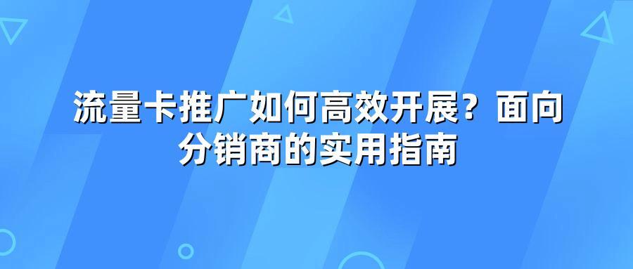 流量卡推广如何高效开展？面向分销商的实用指南