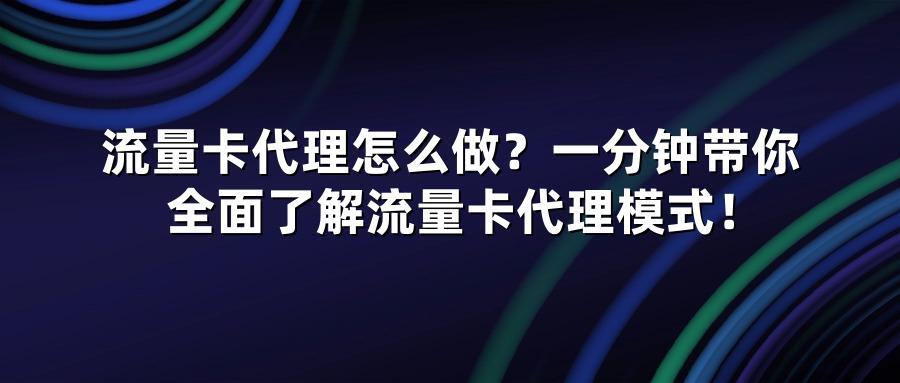 流量卡代理怎么做？一分钟带你全面了解流量卡代理模式！