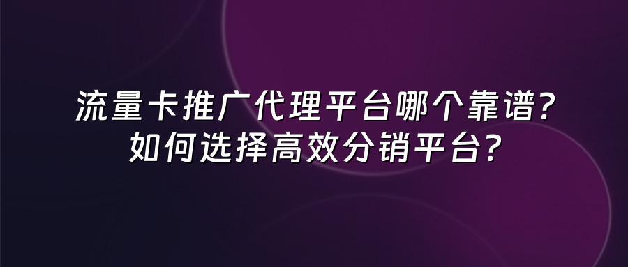 流量卡推广代理平台哪个靠谱？如何选择高效分销平台？