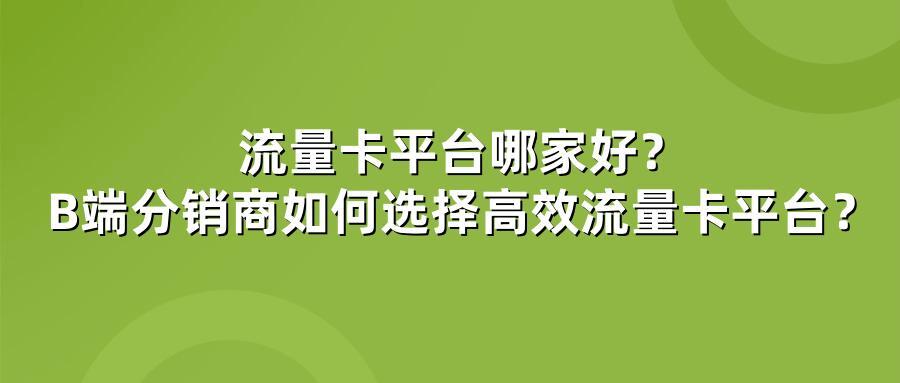 流量卡平台哪家好?B端分销商如何选择高效流量卡平台?
