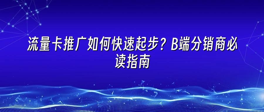 流量卡推广如何快速起步?B端分销商必读指南