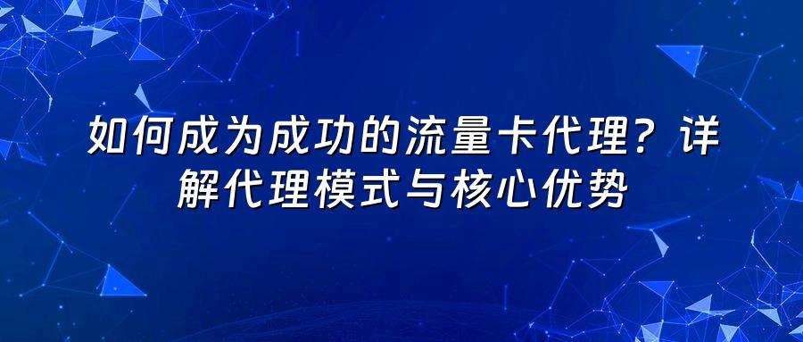 如何成为成功的流量卡代理？详解代理模式与核心优势