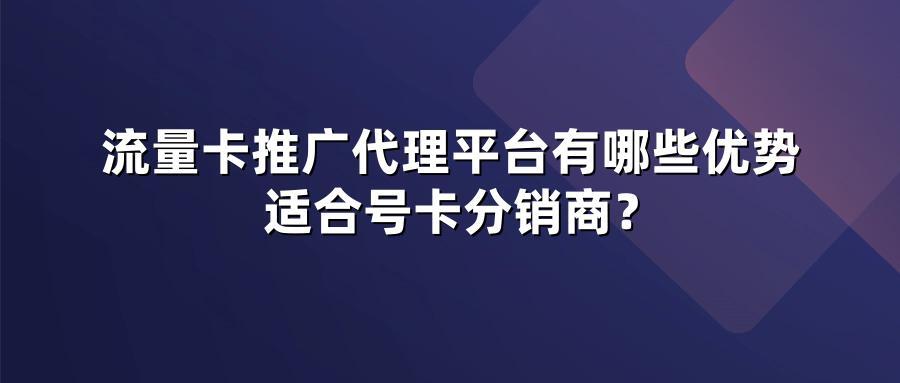 流量卡推广代理平台有哪些优势适合号卡分销商?