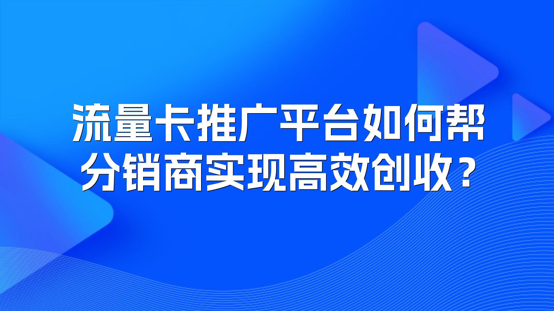 流量卡推广平台如何帮分销商实现高效创收？