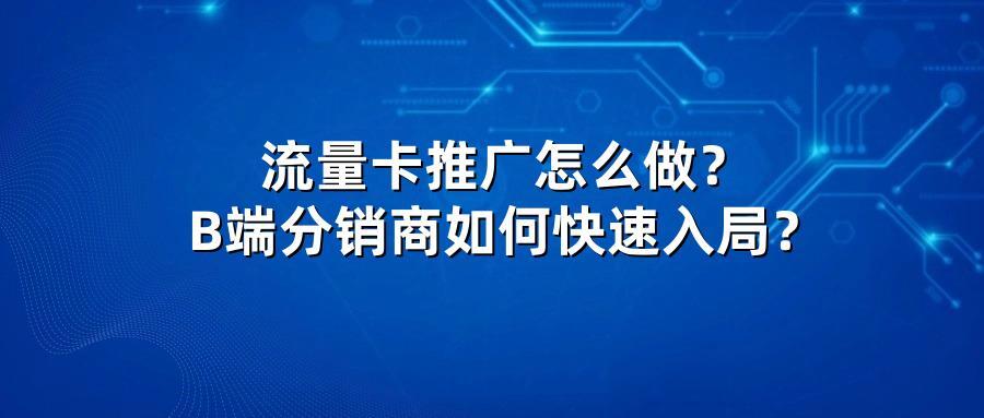 流量卡推广怎么做？B端分销商如何快速入局？