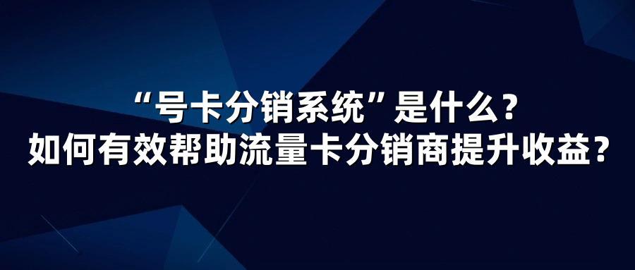 “号卡分销系统”是什么？如何有效帮助流量卡分销商提升收益？