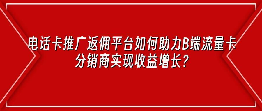 电话卡推广返佣平台如何助力B端流量卡分销商实现收益增长？