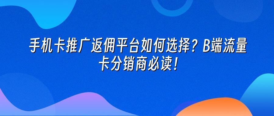 手机卡推广返佣平台如何选择？B端流量卡分销商必读！