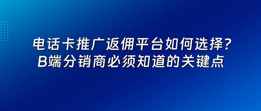 电话卡推广返佣平台如何选择？B端分销商必须知道的关键点