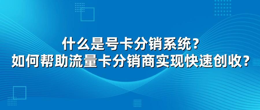 什么是号卡分销系统？如何帮助流量卡分销商实现快速创收？