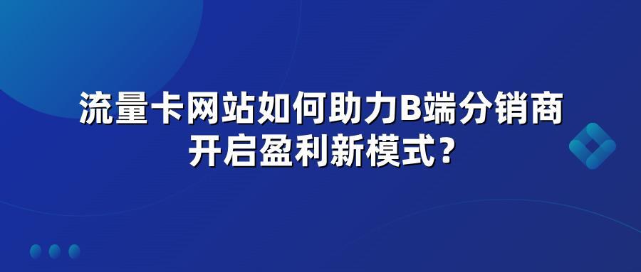 流量卡网站如何助力B端分销商开启盈利新模式？