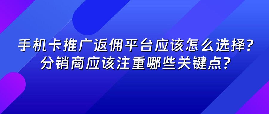 手机卡推广返佣平台应该怎么选择？分销商应该注重哪些关键点？