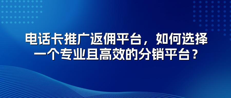 电话卡推广返佣平台，如何选择一个专业且高效的分销平台？