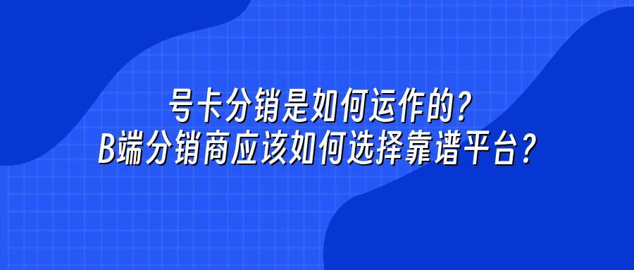 号卡分销是如何运作的？B端分销商应该如何选择靠谱平台？