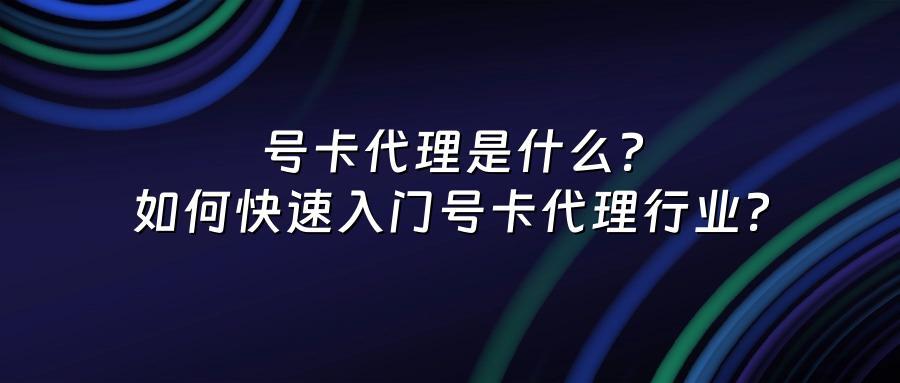 号卡代理是什么？如何快速入门号卡代理行业？
