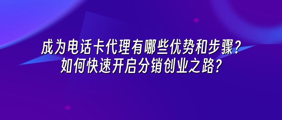 成为电话卡代理有哪些优势和步骤？如何快速开启分销创业之路？
