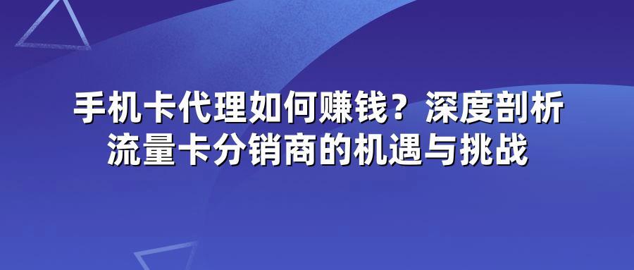 手机卡代理如何赚钱？深度剖析流量卡分销商的机遇与挑战