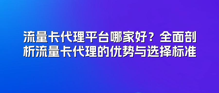 流量卡代理平台哪家好？全面剖析流量卡代理的优势与选择标准