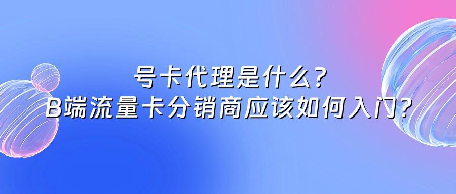 号卡代理是什么?B端流量卡分销商应该如何入门?