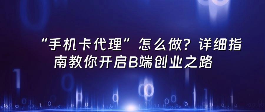 “手机卡代理”怎么做？详细指南教你开启B端创业之路