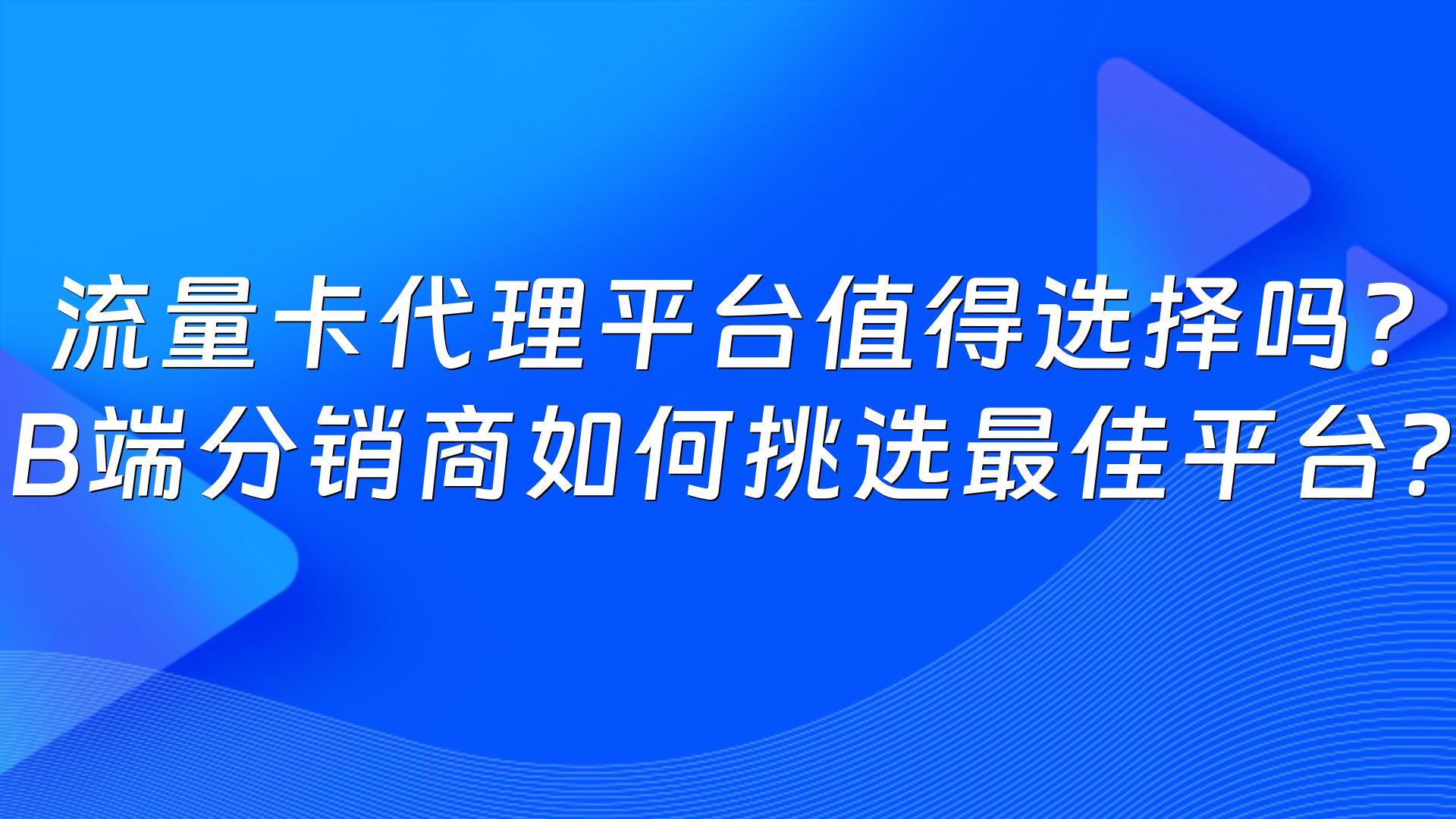 流量卡代理平台值得选择吗？B端分销商如何挑选最佳平台？