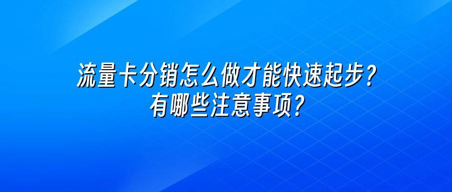 流量卡分销怎么做才能快速起步？有哪些注意事项？