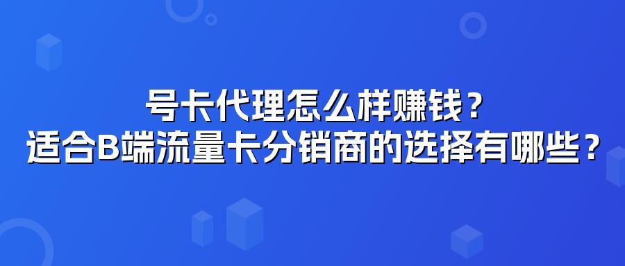 号卡代理怎么样赚钱?适合B端流量卡分销商的选择有哪些?