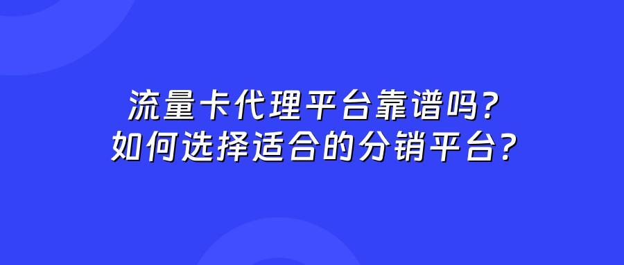 流量卡代理平台靠谱吗?如何选择适合的分销平台?