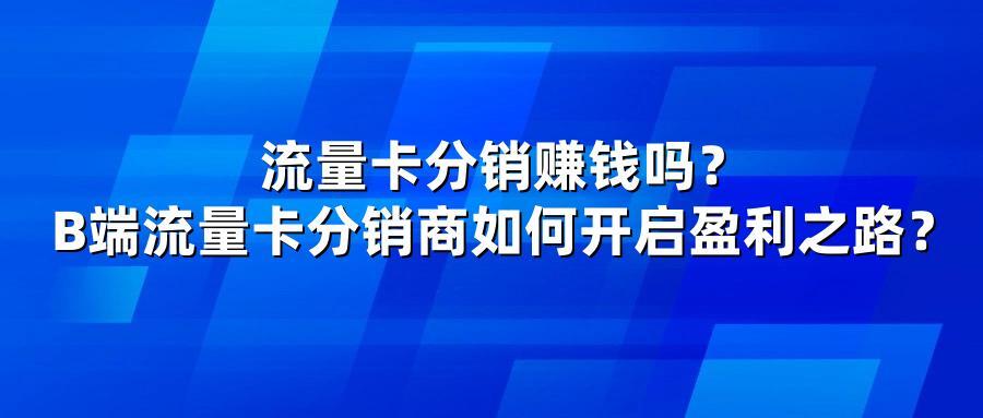 流量卡分销赚钱吗？B端流量卡分销商如何开启盈利之路？